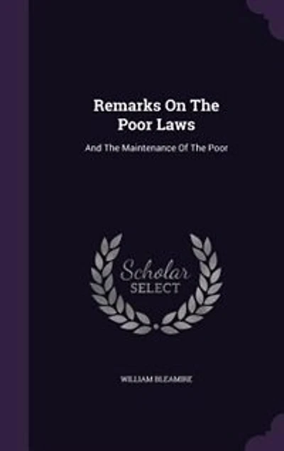 Remarks on the Poor Laws, and Maintenance of Poor. By William Bleamire,