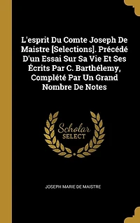 L'esprit Du Comte Joseph De Maistre [Selections]. Précédé D'un Essai Sur Sa Vie Et Ses Écrits Par C. Barthélemy, Complété Un Grand Nombre Notes