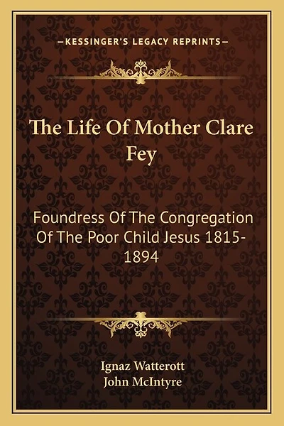 The Life of Mother Clare Fey: Foundress of the Congregation of the Poor Child Jesus 1815-1894