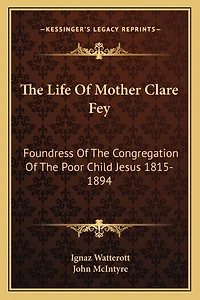 The Life of Mother Clare Fey: Foundress of the Congregation of the Poor Child Jesus 1815-1894