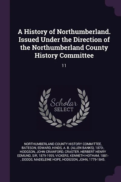 A History of Northumberland. Issued Under the Direction of the Northumberland County History Committee: 11