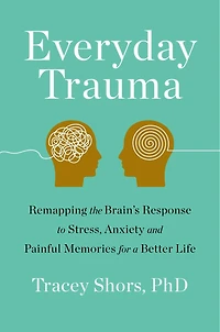 Everyday Trauma: Remapping The Brain's Response To Stress, Anxiety, And Painful Memories For A Better Life