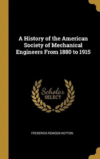A History of the American Society of Mechanical Engineers From 1880 to 1915