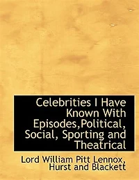 Celebrities I Have Known: With Episodes, Political, Social, Sporting and Theatrical, Volume 1