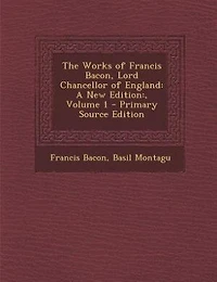 The Works of Francis Bacon, Lord Chancellor England: A New Edition:, Volume 1 - Primary Source Edition