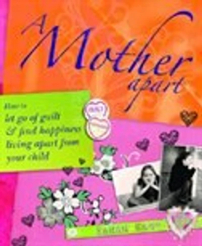A Mother Apart: How To Let Go Of Guilt And Find Hapiness Living Apart From Your Child
