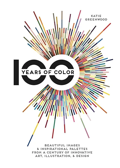 100 Years Of Color: Beautiful Images & Inspirational Palettes From A Century Of Innovative Art, Illustration, & Design