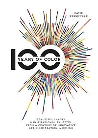 100 Years Of Color: Beautiful Images & Inspirational Palettes From A Century Of Innovative Art, Illustration, & Design