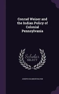 Conrad Weiser and the Indian Policy of Colonial Pennsylvania