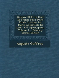 Gustave III Et La Cour De France Suivi D'une Ètude Critique Sur Marie-Antoinette Louis XVI Apocryphes; Volume 2