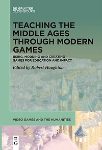 Teaching the Middle Ages through Modern Games: Using, Modding and Creating Games for Education Impact