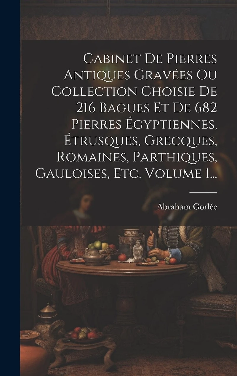 Cabinet De Pierres Antiques Gravées Ou Collection Choisie De 216 Bagues Et De 682 Pierres Égyptiennes, Étrusques, Grecques, Romaines, Parthiques, Gauloises, Etc, Volume 1...