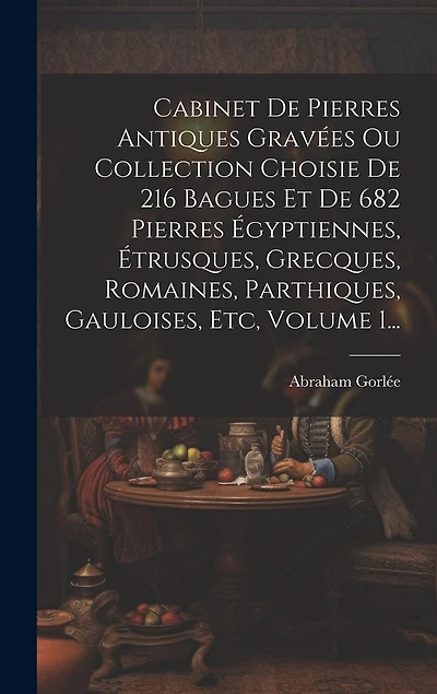 Cabinet De Pierres Antiques Gravées Ou Collection Choisie De 216 Bagues Et De 682 Pierres Égyptiennes, Étrusques, Grecques, Romaines, Parthiques, Gauloises, Etc, Volume 1...