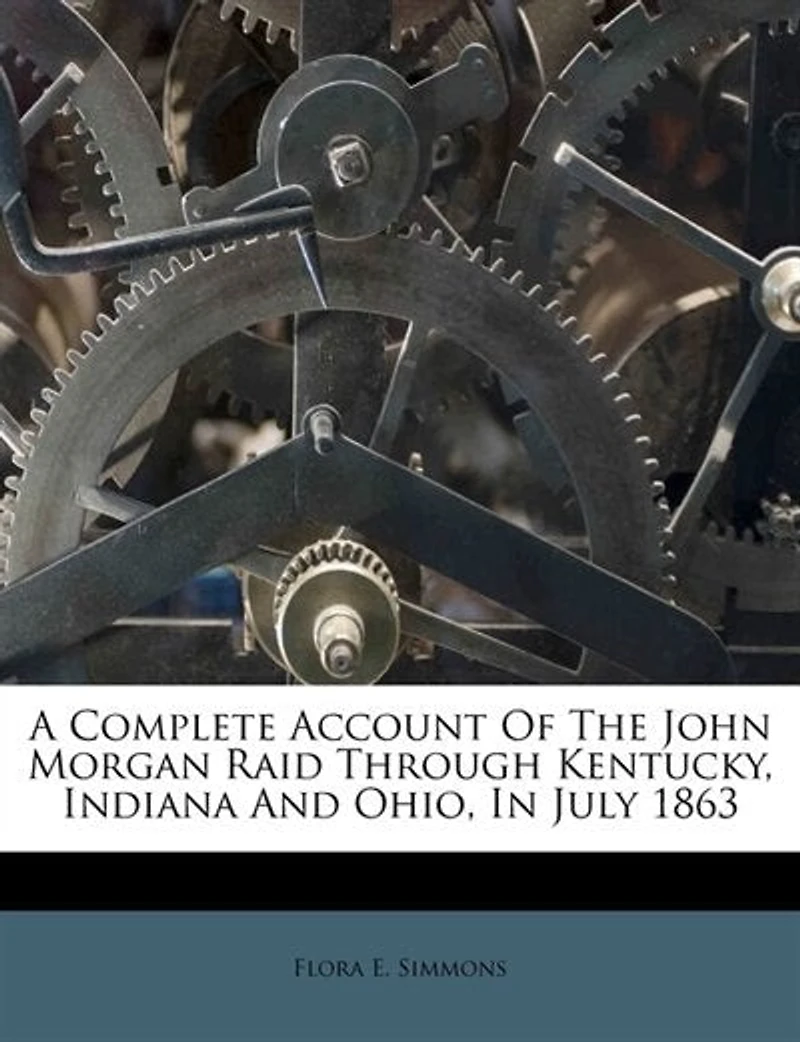 A Complete Account Of The John Morgan Raid Through Kentucky, Indiana And Ohio