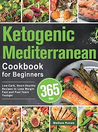 Ketogenic Mediterranean Cookbook For Beginners: 365 Days Low-carb, Heart-healthy Recipes To Lose Weight Fast And Feel Years Younger