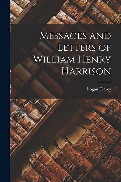 Messages and Letters of William Henry Harrison