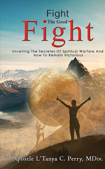 Fight the Good Fight: Unveiling The Secretes Of Spiritual Warfare And How To Remain Victorious