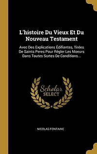 L'histoire Du Vieux Et Du Nouveau Testament: Avec Des Explications Édifiantes, Tirées De Saints Peres Pour Régler Les Moeurs Dans Toutes Sortes