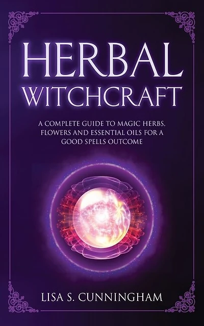 Herbal Witchcraft: A Complete Guide To Magic Herbs, Flowers And Essential Oils For A Good Spells Outcome