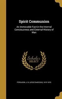 Spirit Communion: An Immovable Fact in the Internal Conciousness and External History of Man