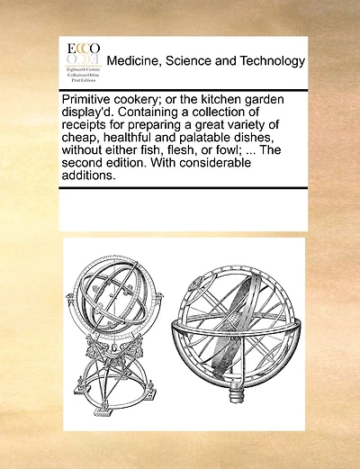 Primitive Cookery; or the Kitchen Garden Display'd: Containing a Collection of Receipts for Preparing Great Variety Cheap, Healthful and Palatable Dishes, Without Either Fish, Flesh, Fowl. ...