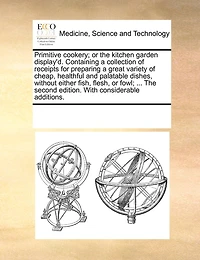Primitive Cookery; or the Kitchen Garden Display'd: Containing a Collection of Receipts for Preparing Great Variety Cheap, Healthful and Palatable Dishes, Without Either Fish, Flesh, Fowl. ...