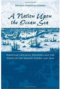 A Nation upon the Ocean Sea: Portugal's Atlantic Diaspora and Crisis of Spanish Empire, 1492-1640
