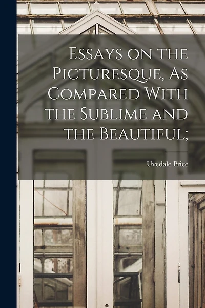 Essays on the Picturesque, As Compared With the Sublime and the Beautiful;