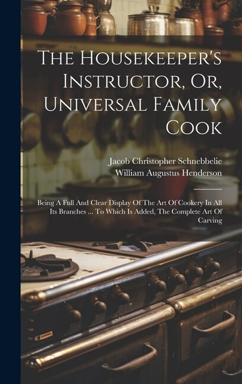 The Housekeeper's Instructor, Or, Universal Family Cook: Being A Full And Clear Display Of The Art Of Cookery In All Its Branches ... To Which Is Added, The Complete Art Of Carving