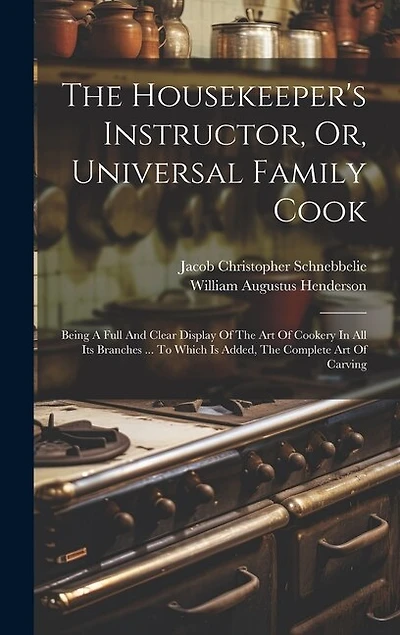 The Housekeeper's Instructor, Or, Universal Family Cook: Being A Full And Clear Display Of The Art Of Cookery In All Its Branches ... To Which Is Added, The Complete Art Of Carving