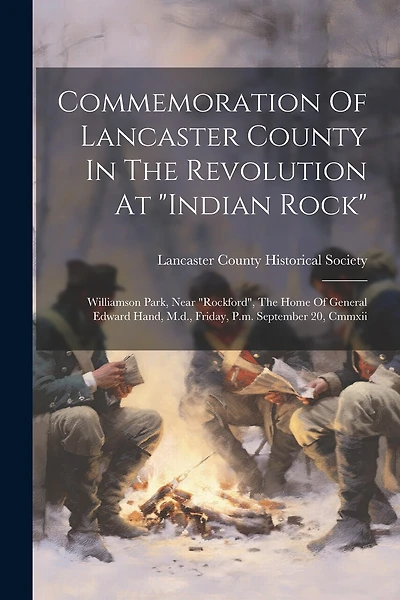 Commemoration Of Lancaster County In The Revolution At "indian Rock": Williamson Park, Near "rockford", The Home Of General Edward Hand, M.d., Friday, P.m. September 20, Cmmxii