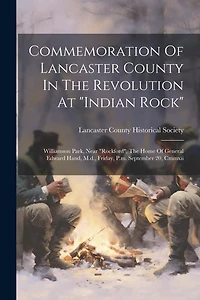 Commemoration Of Lancaster County In The Revolution At "indian Rock": Williamson Park, Near "rockford", The Home Of General Edward Hand, M.d., Friday, P.m. September 20, Cmmxii