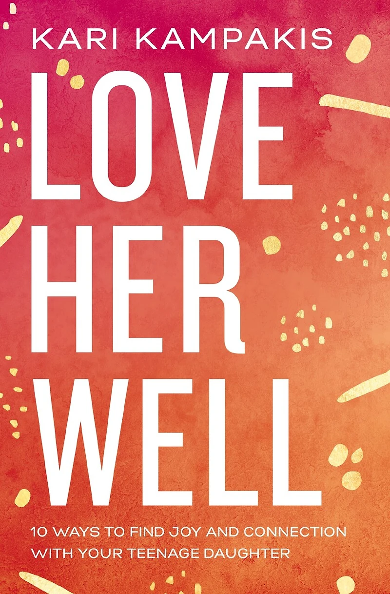 Love Her Well: 10 Ways To Find Joy And Connection With Your Teenage Daughter