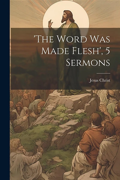 'the Word Was Made Flesh', 5 Sermons