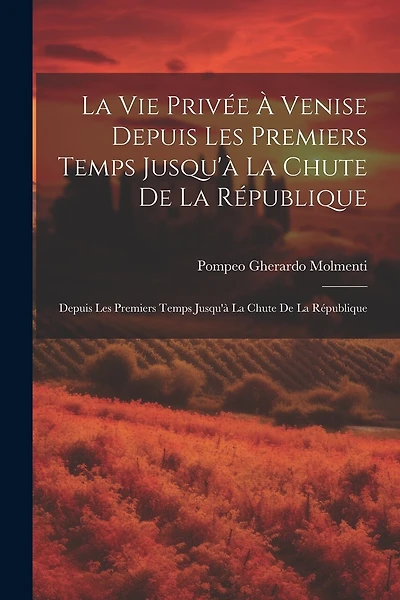La Vie Privée À Venise Depuis Les Premiers Temps Jusqu'à La Chute De La République: Depuis Les Premiers Temps Jusqu'à La Chute De La République