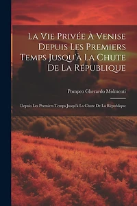 La Vie Privée À Venise Depuis Les Premiers Temps Jusqu'à La Chute De La République: Depuis Les Premiers Temps Jusqu'à La Chute De La République