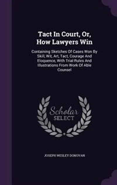 Tact In Court, Or, How Lawyers Win: Containing Sketches Of Cases Won By Skill, Wit, Art, Tact, Courage And Eloquence, With Trial Rules