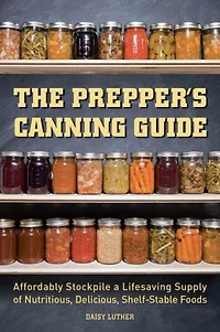 The Prepper's Canning Guide: Affordably Stockpile a Lifesaving Supply of Nutritious, Delicious, Shelf-Stable Foods