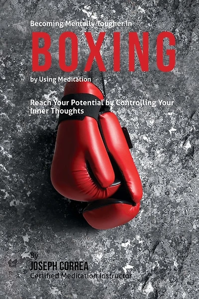 Becoming Mentally Tougher In Boxing by Using Meditation: Reach Your Potential by Controlling Your Inner Thoughts