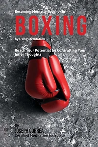 Becoming Mentally Tougher In Boxing by Using Meditation: Reach Your Potential by Controlling Your Inner Thoughts