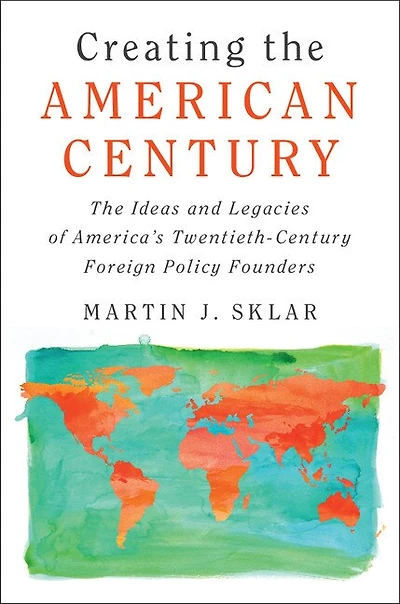 Creating The American Century: Ideas and Legacies of America's Twentieth-Century Foreign Policy Founders