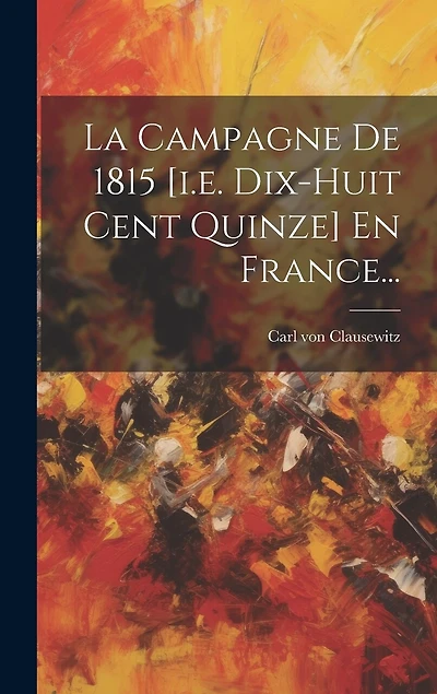 La Campagne De 1815 [i.e. Dix-huit Cent Quinze] En France