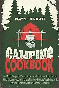 Camping Cookbook: The Most Complete Recipe Book To Eat Delicious Food Outdoor While Enjoying Nature. Embrace This New