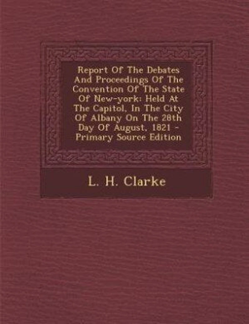 Report Of The Debates And Proceedings Of The Convention Of The State Of New-york: Held At The Capitol, In The City Of Albany On The 28th Day Of August, 1821 - Primary Source Edition