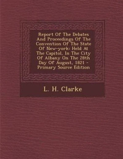 Report Of The Debates And Proceedings Of The Convention Of The State Of New-york: Held At The Capitol, In The City Of Albany On The 28th Day Of August, 1821 - Primary Source Edition