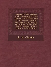 Report Of The Debates And Proceedings Of The Convention Of The State Of New-york: Held At The Capitol, In The City Of Albany On The 28th Day Of August, 1821 - Primary Source Edition