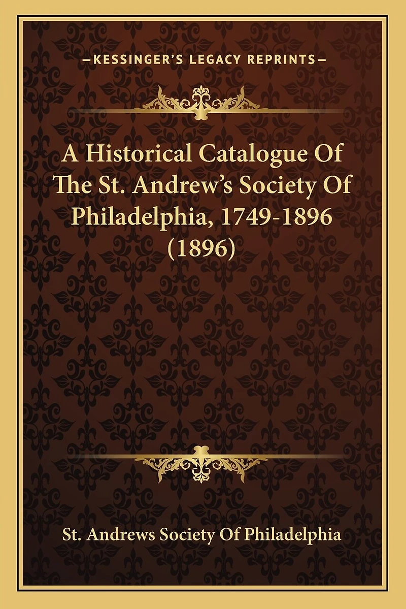 A Historical Catalogue Of The St. Andrew's Society Of Philadelphia, 1749-1896 (1896)