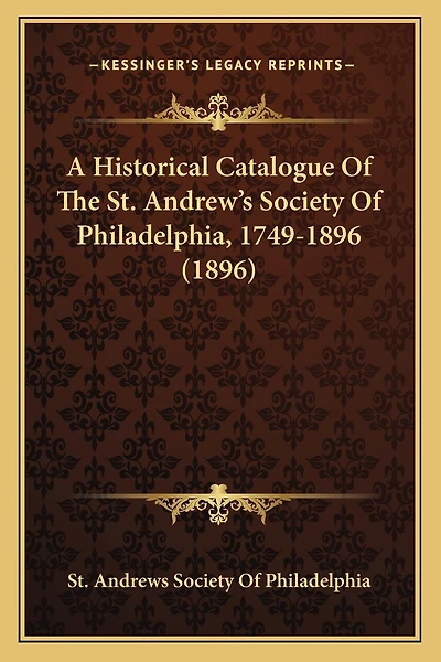 A Historical Catalogue Of The St. Andrew's Society Of Philadelphia, 1749-1896 (1896)