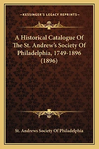 A Historical Catalogue Of The St. Andrew's Society Of Philadelphia, 1749-1896 (1896)