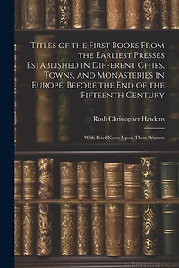 Titles of the First Books From the Earliest Presses Established in Different Cities, Towns, and Monasteries in Europe, Before the End of the Fifteenth Century: With Brief Notes Upon Their Printers